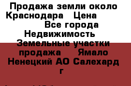 Продажа земли около Краснодара › Цена ­ 700 000 - Все города Недвижимость » Земельные участки продажа   . Ямало-Ненецкий АО,Салехард г.